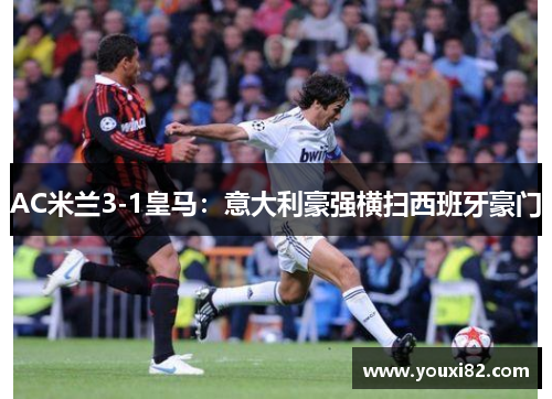 AC米兰3-1皇马：意大利豪强横扫西班牙豪门
