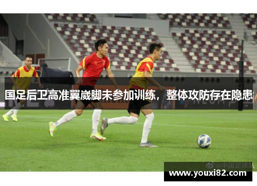 国足后卫高准翼崴脚未参加训练，整体攻防存在隐患