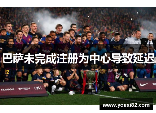 巴萨未完成注册为中心导致延迟