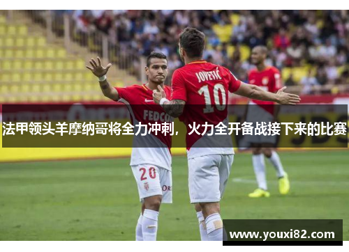 法甲领头羊摩纳哥将全力冲刺，火力全开备战接下来的比赛